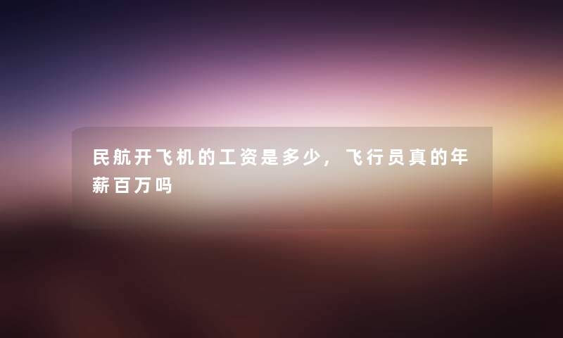 民航开飞机的工资是多少,飞行员真的年薪百万吗
