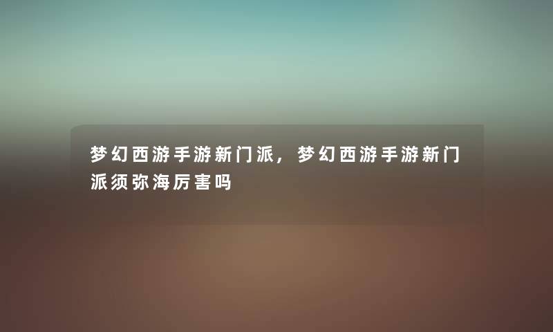 梦幻西游手游新门派,梦幻西游手游新门派须弥海厉害吗