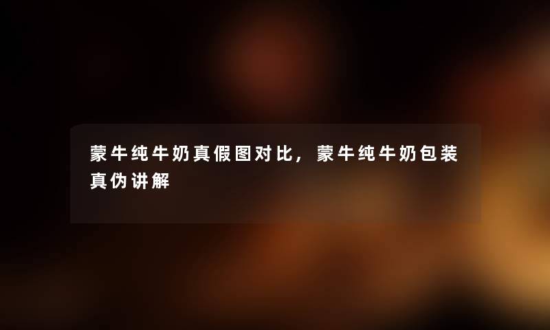 蒙牛纯牛奶真假图对比,蒙牛纯牛奶包装真伪讲解 蒙牛纯牛奶真假图对比,蒙牛纯牛奶包装真伪讲解