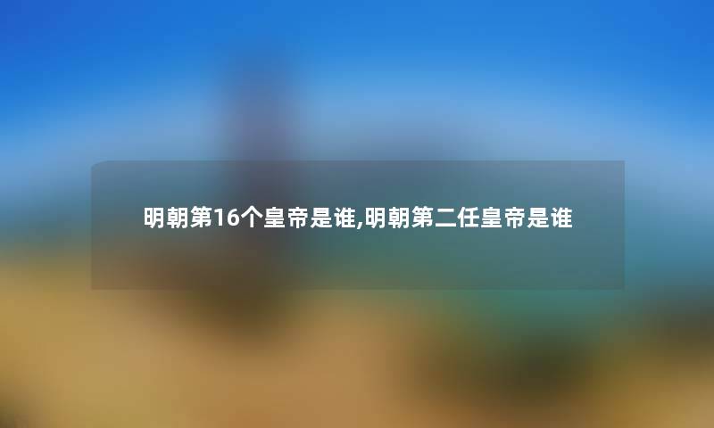明朝第16个皇帝是谁,明朝第二任皇帝是谁