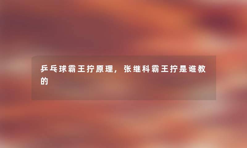 乒乓球霸王拧原理,张继科霸王拧是谁教的