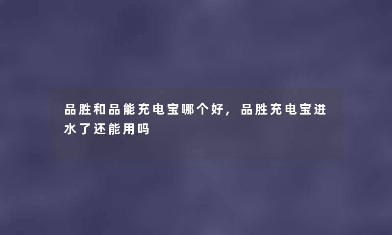 品胜和品能充电宝哪个好,品胜充电宝进水了还能用吗
