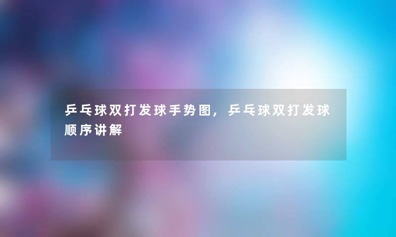 乒乓球双打发球手势图,乒乓球双打发球顺序讲解
