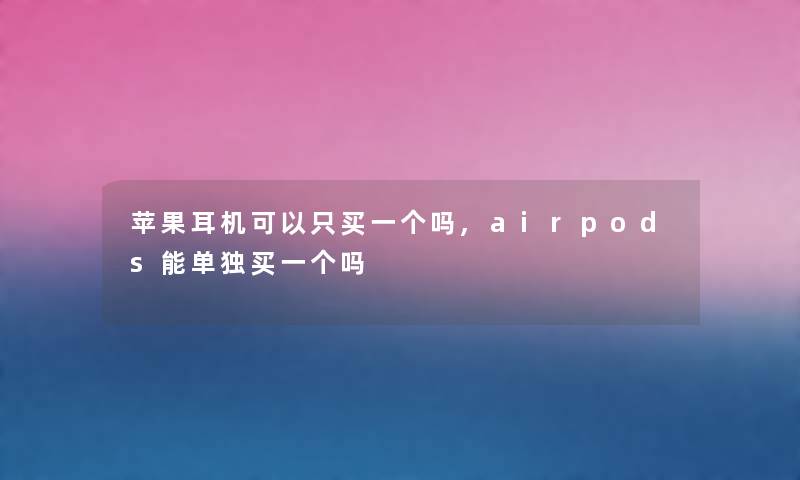 苹果耳机可以只买一个吗,airpods能单独买一个吗
