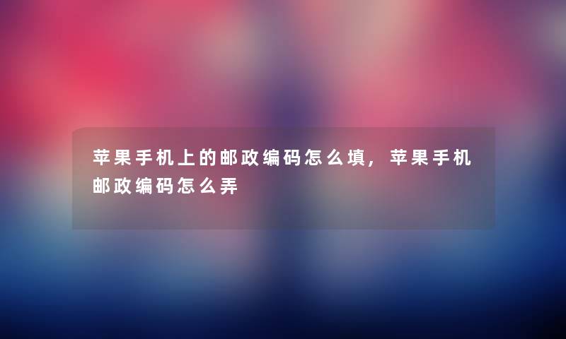 苹果手机上的邮政编码怎么填,苹果手机邮政编码怎么弄