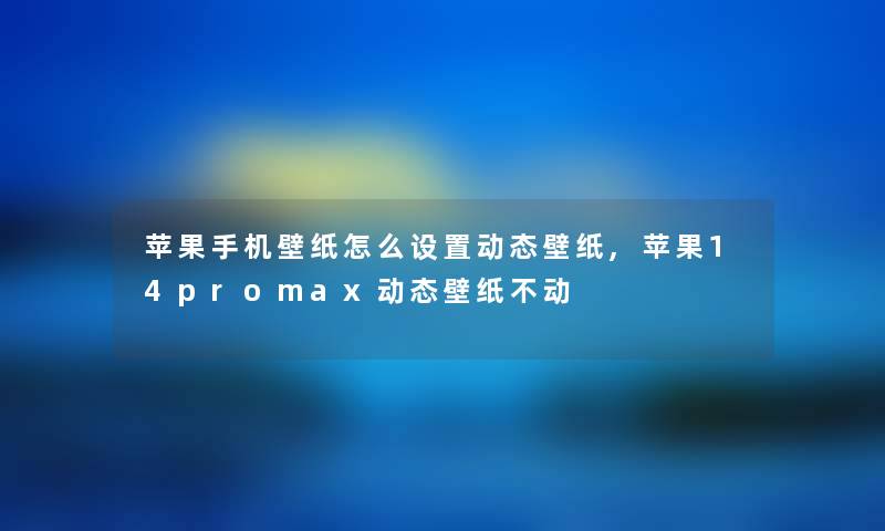 苹果手机壁纸怎么设置动态壁纸,苹果14promax动态壁纸不动