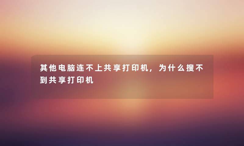 其他电脑连不上共享打印机,为什么搜不到共享打印机