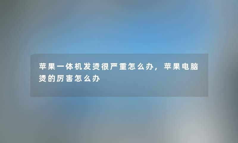 苹果一体机发烫很严重怎么办,苹果电脑烫的厉害怎么办
