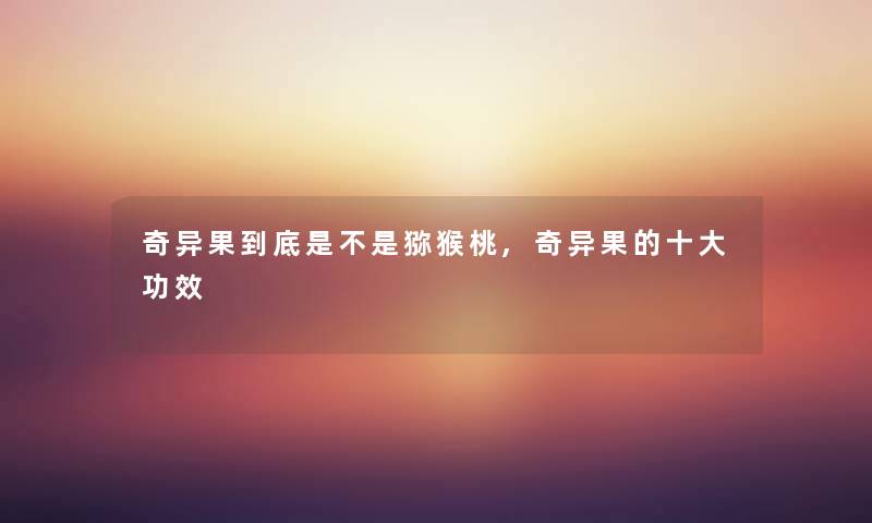 奇异果到底是不是猕猴桃,奇异果的一些功效