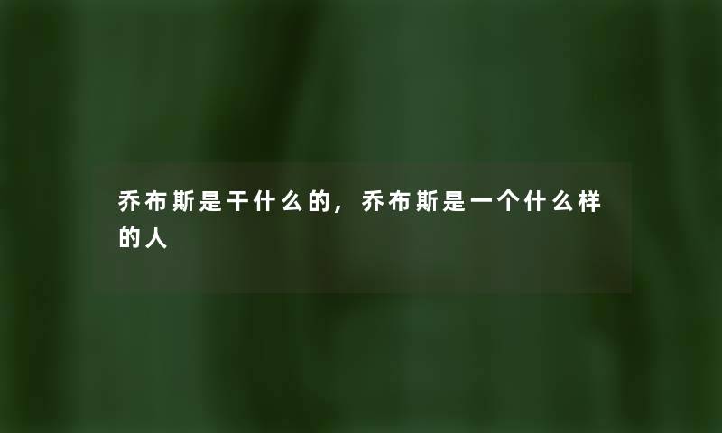 乔布斯是干什么的,乔布斯是一个什么样的人