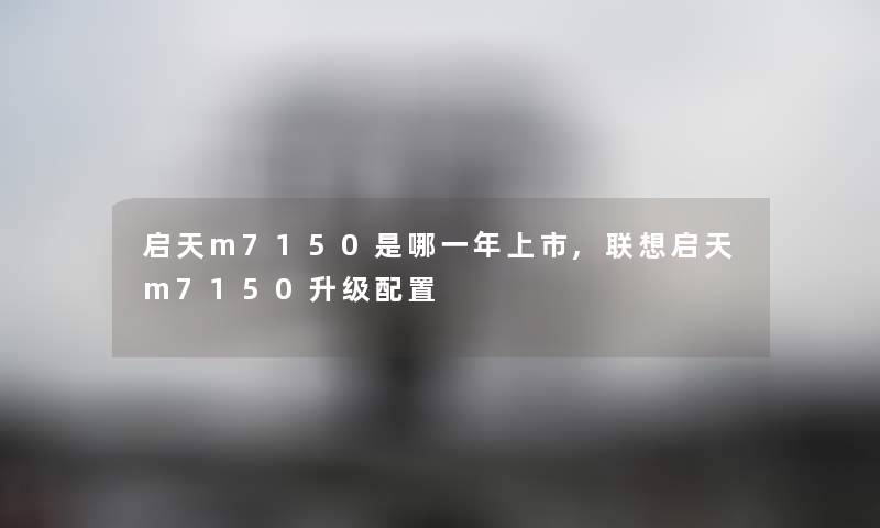 启天m7150是哪一年上市,联想启天m7150升级配置