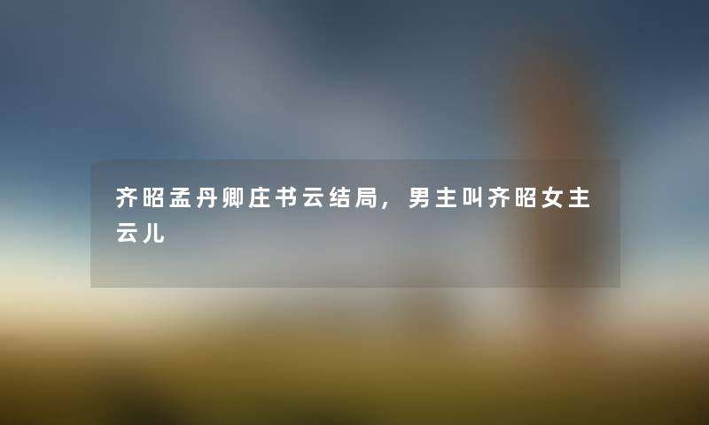 齐昭孟丹卿庄书云结局,男主叫齐昭女主云儿
