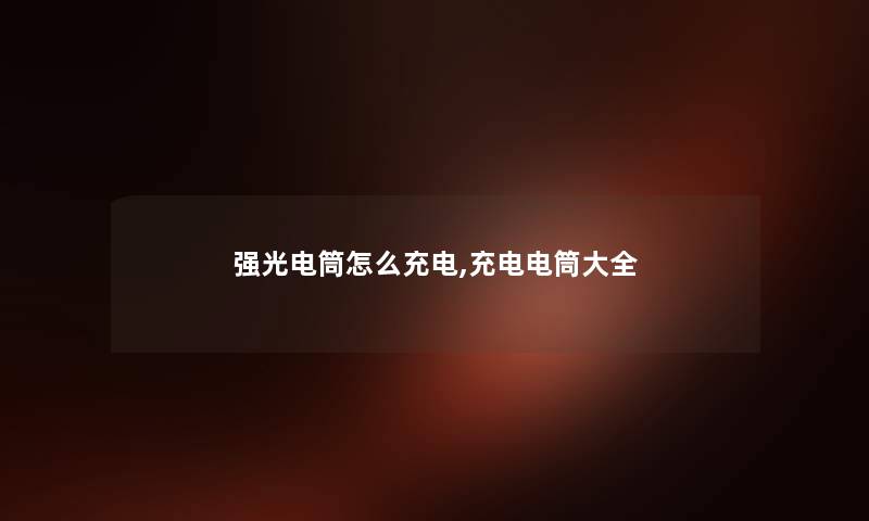 强光电筒怎么充电,充电电筒大全