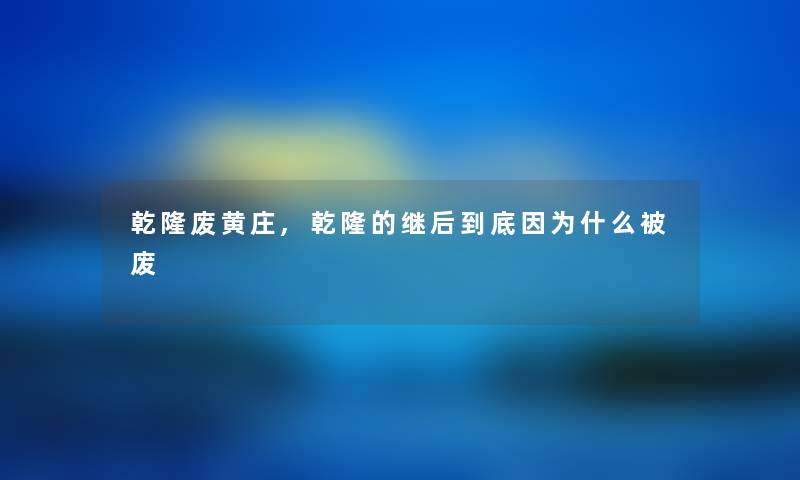 乾隆废黄庄,乾隆的继后到底因为什么被废