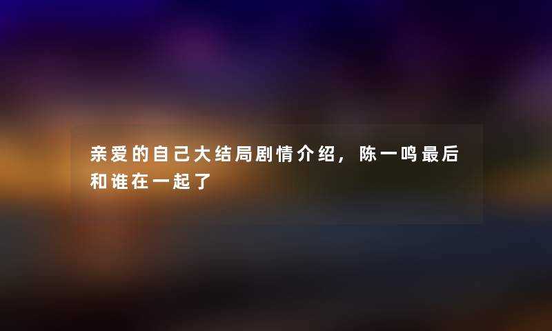 亲爱的自己大结局剧情介绍,陈一鸣后和谁在一起了