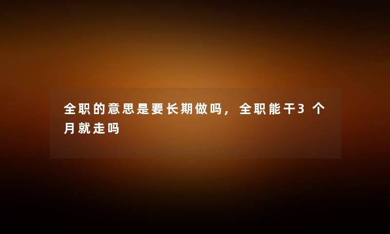 全职的意思是要长期做吗,全职能干3个月就走吗