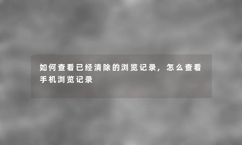 如何查看已经清除的浏览记录,怎么查看手机浏览记录