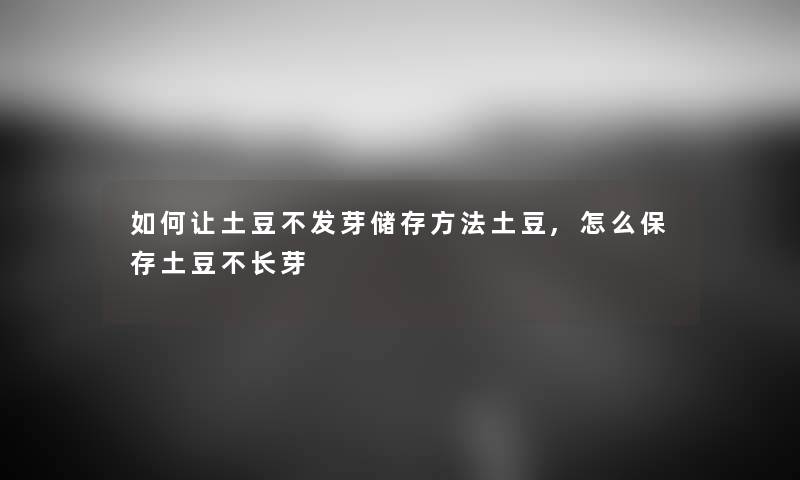 如何让土豆不发芽储存方法土豆,怎么保存土豆不长芽