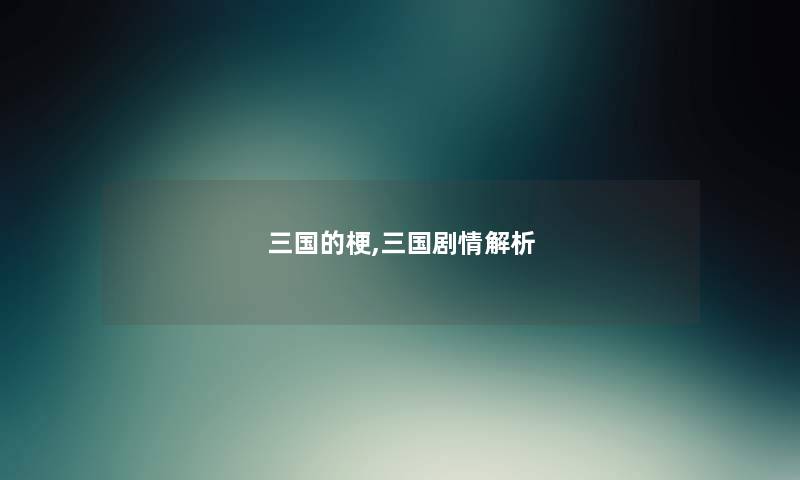 三国的梗,三国剧情解析
