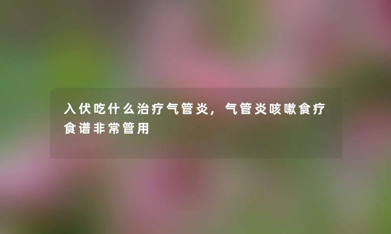 入伏吃什么治疗气管炎,气管炎咳嗽食疗食谱非常管用