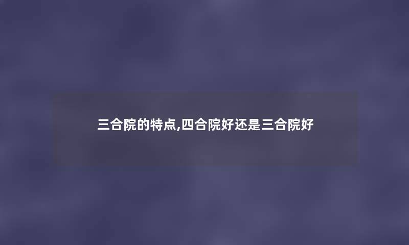 三合院的特点,四合院好还是三合院好