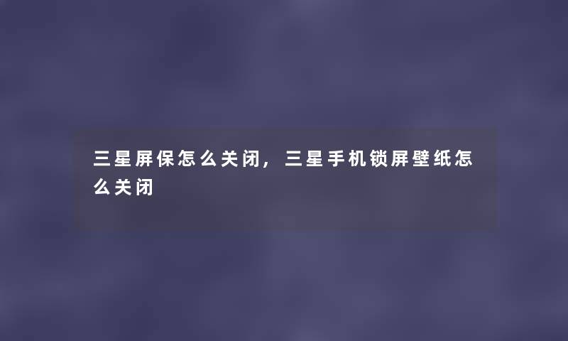 三星屏保怎么关闭,三星手机锁屏壁纸怎么关闭