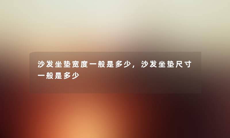沙发坐垫宽度一般是多少,沙发坐垫尺寸一般是多少