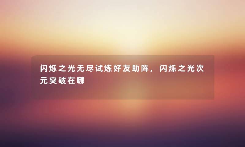 闪烁之光无尽试炼好友助阵,闪烁之光次元突破在哪