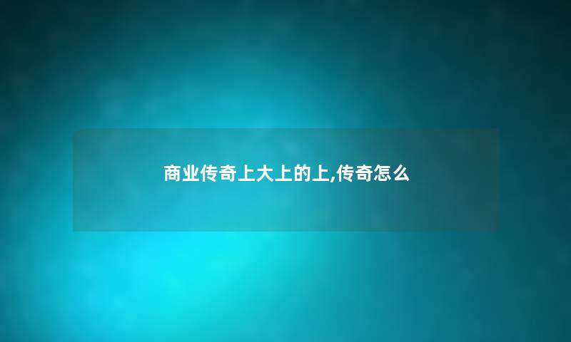 商业传奇上大上的上,传奇怎么