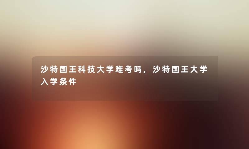 沙特国王科技大学难考吗,沙特国王大学入学条件