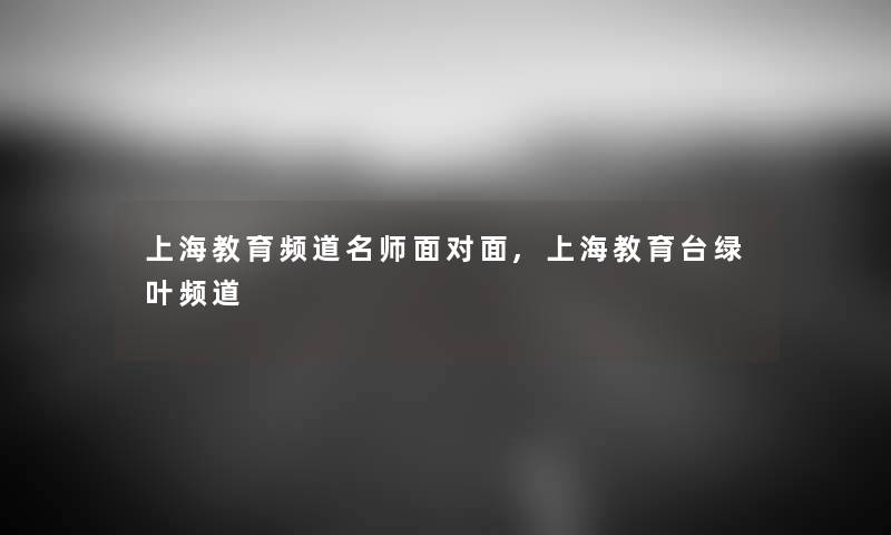 上海教育频道名师面对面,上海教育台绿叶频道
