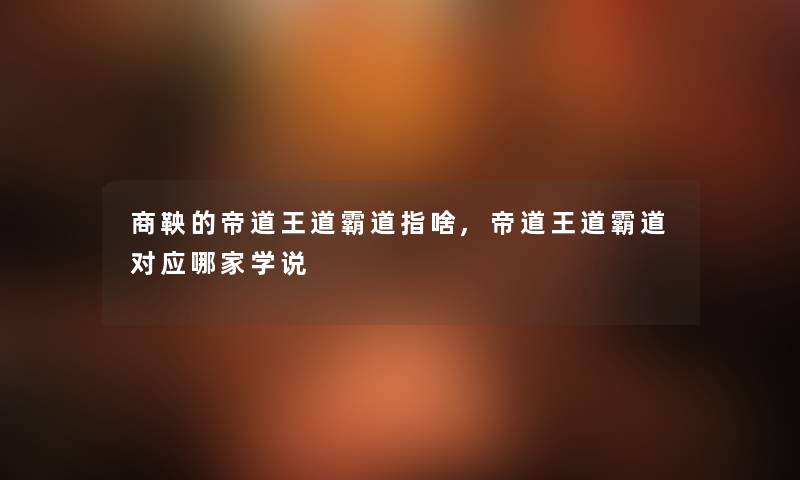 商鞅的帝道王道霸道指啥,帝道王道霸道对应哪家学说 商鞅的帝道王道霸道指啥,帝道王道霸道对应哪家学说