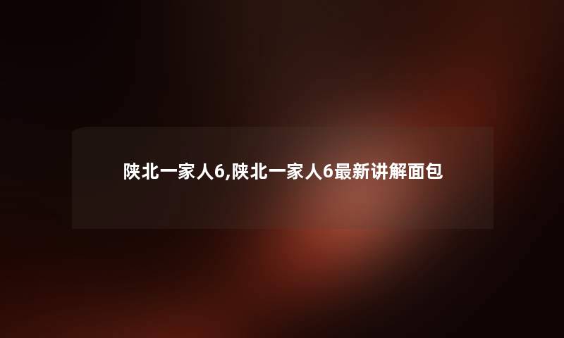 陕北一家人6,陕北一家人6新讲解面包