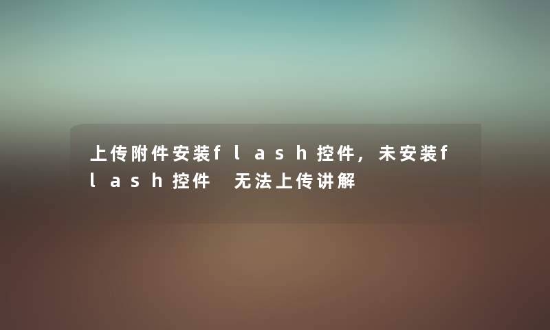 上传附件安装flash控件,未安装flash控件 无法上传讲解