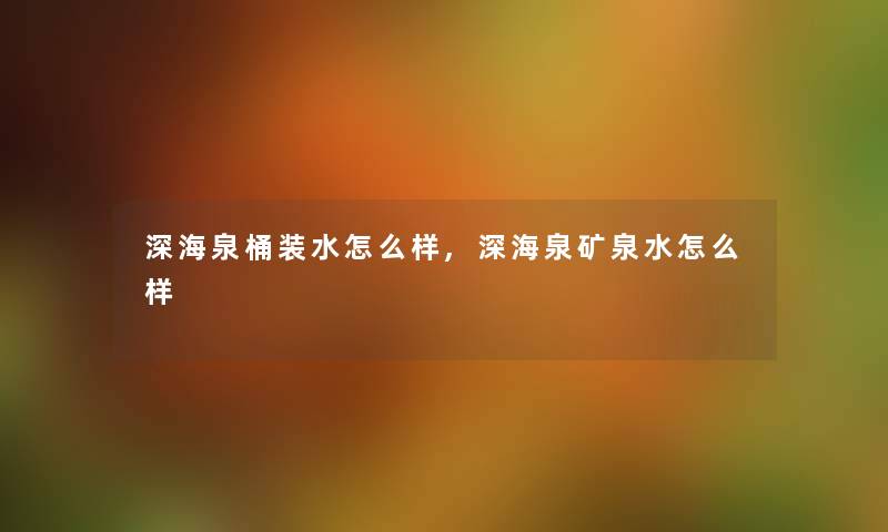 深海泉桶装水怎么样,深海泉矿泉水怎么样