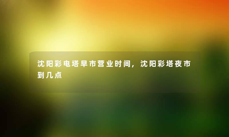 沈阳彩电塔早市营业时间,沈阳彩塔夜市到几点 沈阳彩电塔早市营业时间,沈阳彩塔夜市到几点