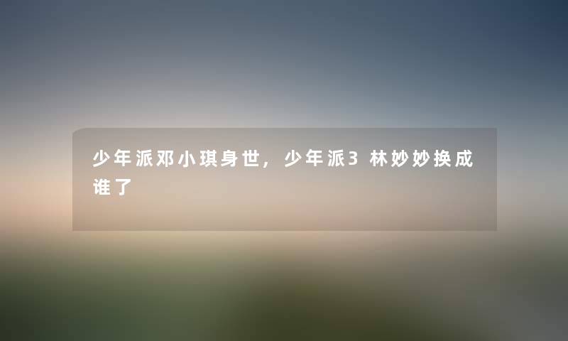少年派邓小琪身世,少年派3林妙妙换成谁了