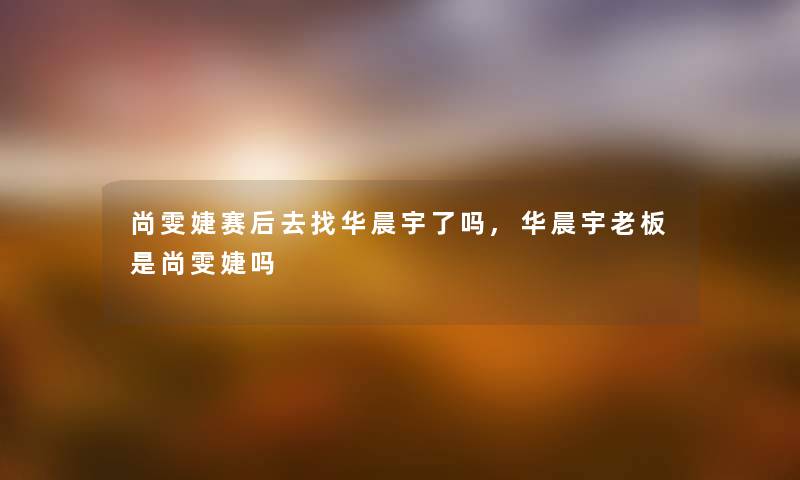 尚雯婕赛后去找华晨宇了吗,华晨宇老板是尚雯婕吗