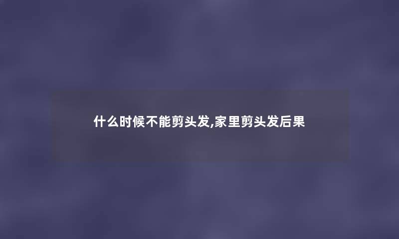 什么时候不能剪头发,家里剪头发后果