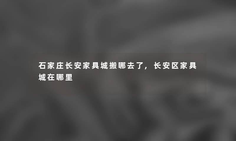 石家庄长安家具城搬哪去了,长安区家具城在哪里