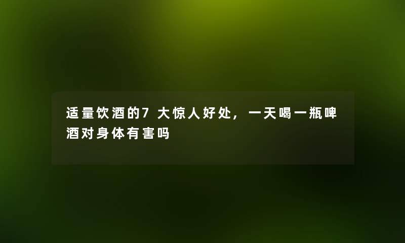 适量饮酒的7大好处,一天喝一瓶啤酒对身体有害吗 适量饮酒的7大好处,一天喝一瓶啤酒对身体有害吗