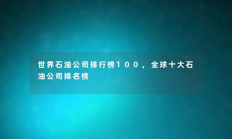 世界石油公司整理榜100,全球一些石油公司推荐榜