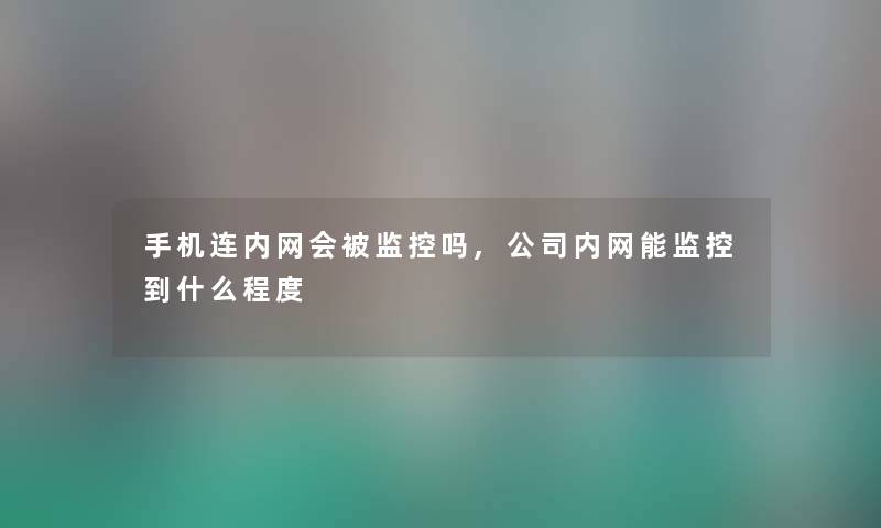 手机连内网会被监控吗,公司内网能监控到什么程度