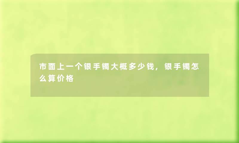 市面上一个银手镯大概多少钱,银手镯怎么算价格