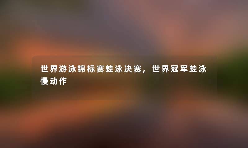 世界游泳锦标赛蛙泳决赛,世界冠军蛙泳慢动作