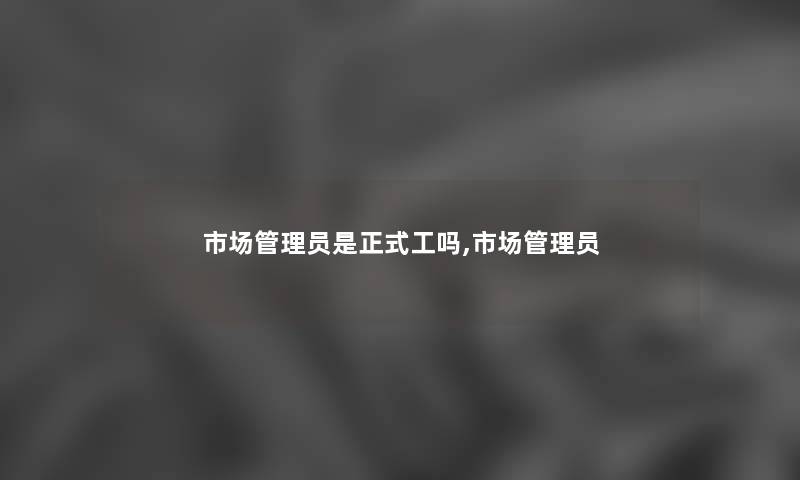 市场管理员是正式工吗,市场管理员