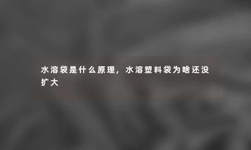 水溶袋是什么原理,水溶塑料袋为啥还没扩大