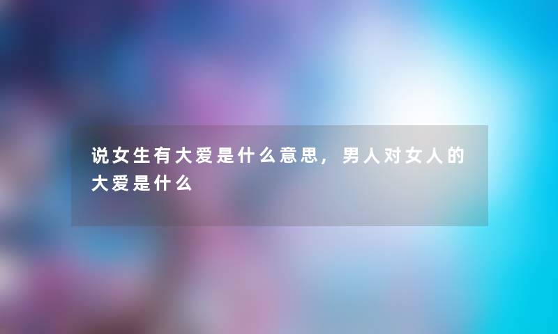 说女生有大爱是什么意思,男人对女人的大爱是什么