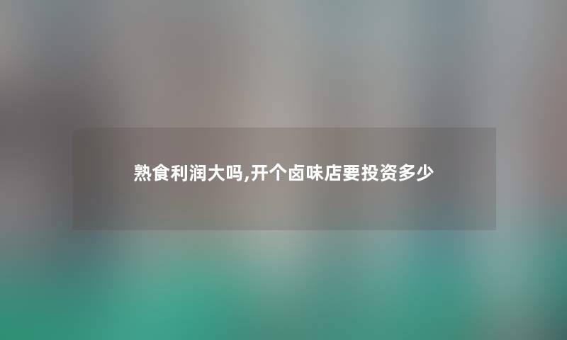熟食利润大吗,开个卤味店要投资多少