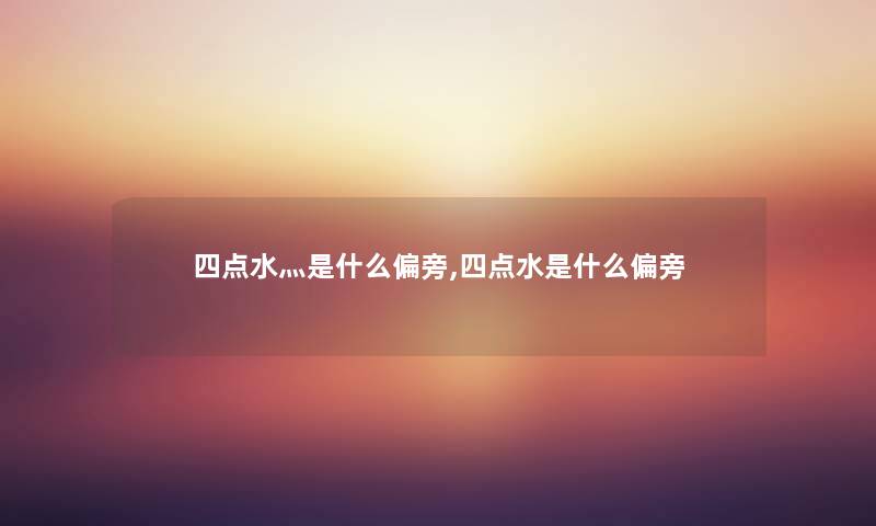 四点水灬是什么偏旁,四点水是什么偏旁